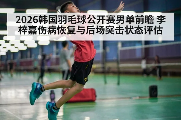 2026韩国羽毛球公开赛男单前瞻 李梓嘉伤病恢复与后场突击状态评估