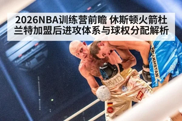 2026NBA训练营前瞻 休斯顿火箭杜兰特加盟后进攻体系与球权分配解析