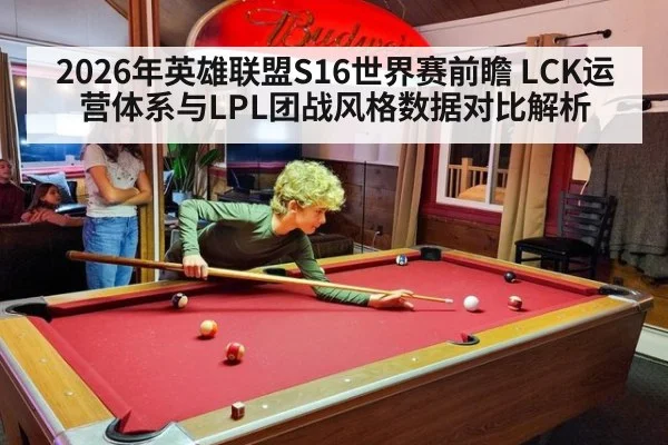 2026年英雄联盟S16世界赛前瞻 LCK运营体系与LPL团战风格数据对比解析