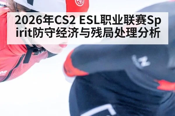 2026年CS2 ESL职业联赛Spirit防守经济与残局处理分析