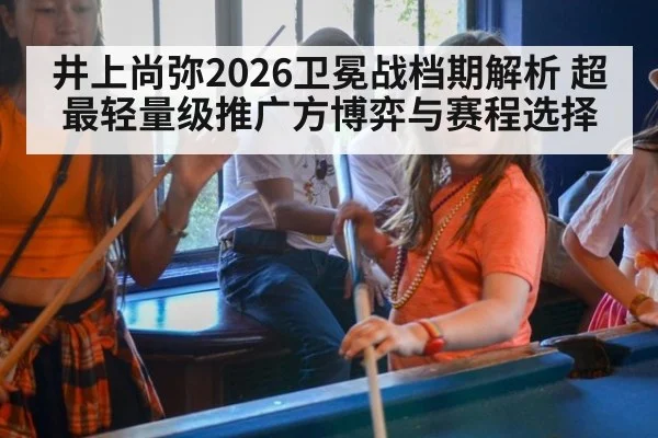 井上尚弥2026卫冕战档期解析 超最轻量级推广方博弈与赛程选择