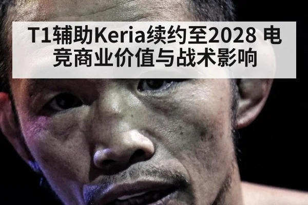 T1辅助Keria续约至2028 电竞商业价值与战术影响